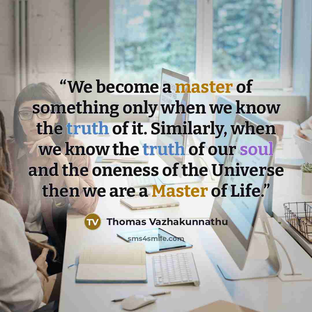 “We become a master of something only when we know the truth of it. Similarly, when we know the truth of our soul and the oneness of the Universe then we are a Master of Life.” quote by Thomas Vazhakunnathu