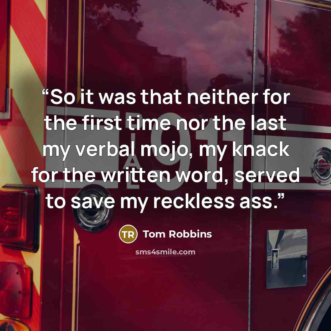 “So it was that neither for the first time nor the last my verbal mojo, my knack for the written word, served to save my reckless ass.” quote by Tom Robbins