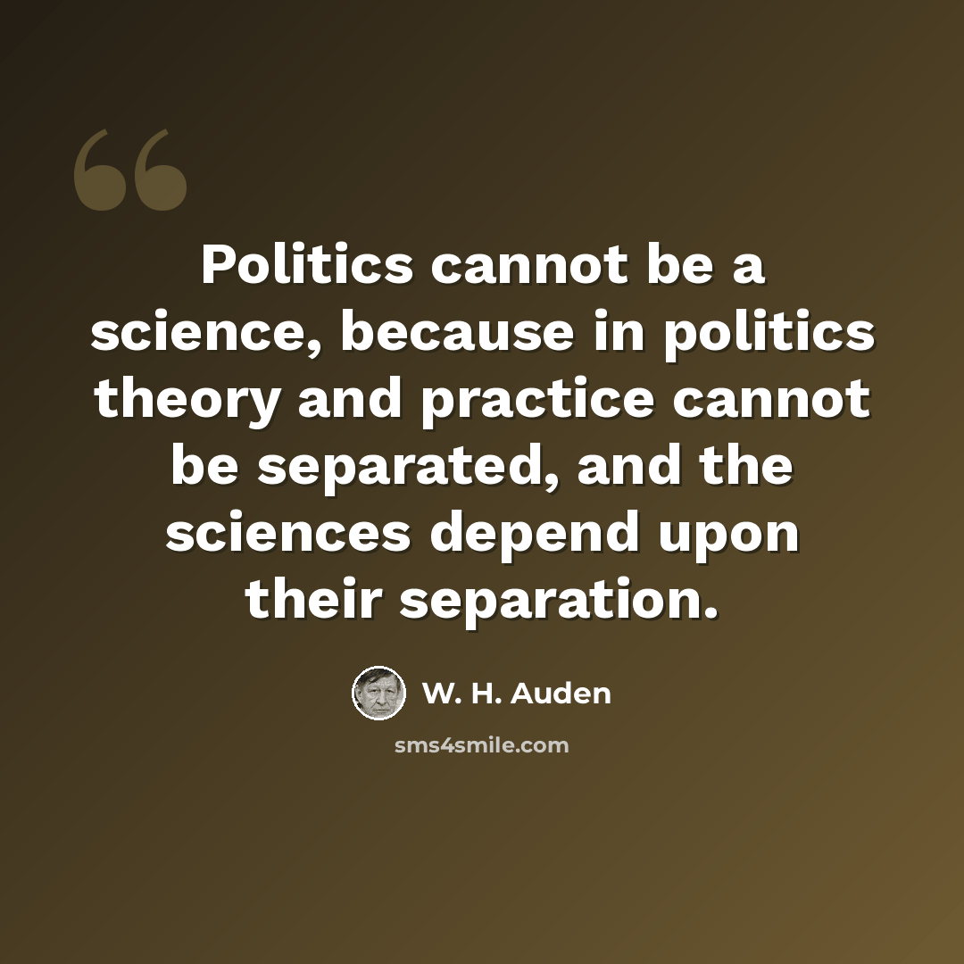 “Politics cannot be a science, because in politics theory and practice cannot be separated, and the sciences depend upon their separation.” quote by W. H. Auden
