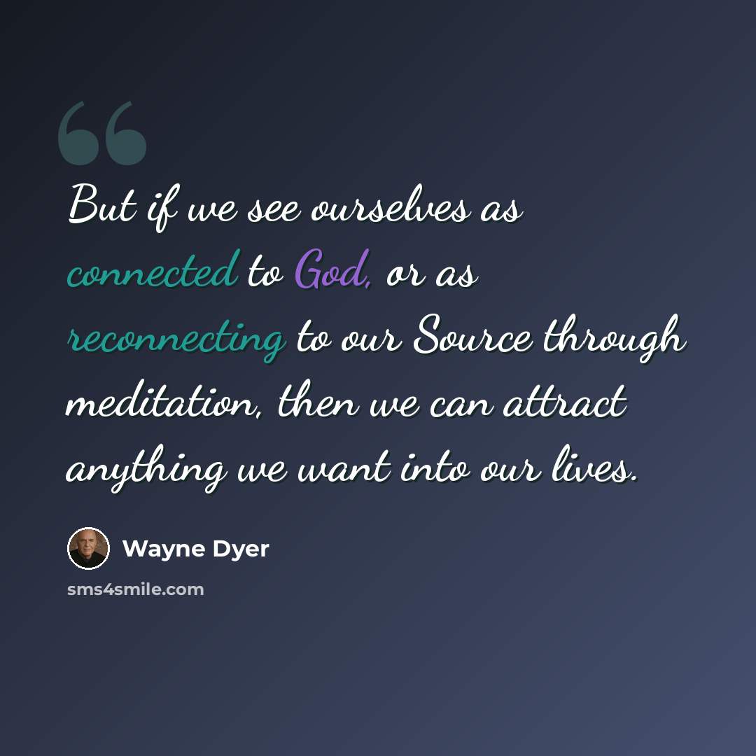 “But if we see ourselves as connected to God, or as reconnecting to our Source through meditation, then we can attract anything we want into our lives.” quote by Wayne Dyer