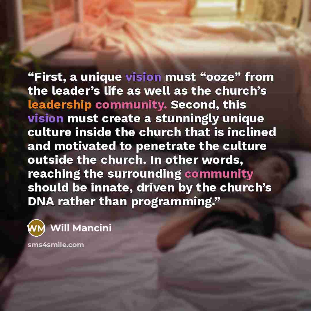 “First, a unique vision must “ooze” from the leader’s life as well as the church’s leadership community. Second, this vision must create a stunningly unique culture inside the church that is inclined and motivated to penetrate the culture outside the church. In other words, reaching the surrounding…” quote by Will Mancini