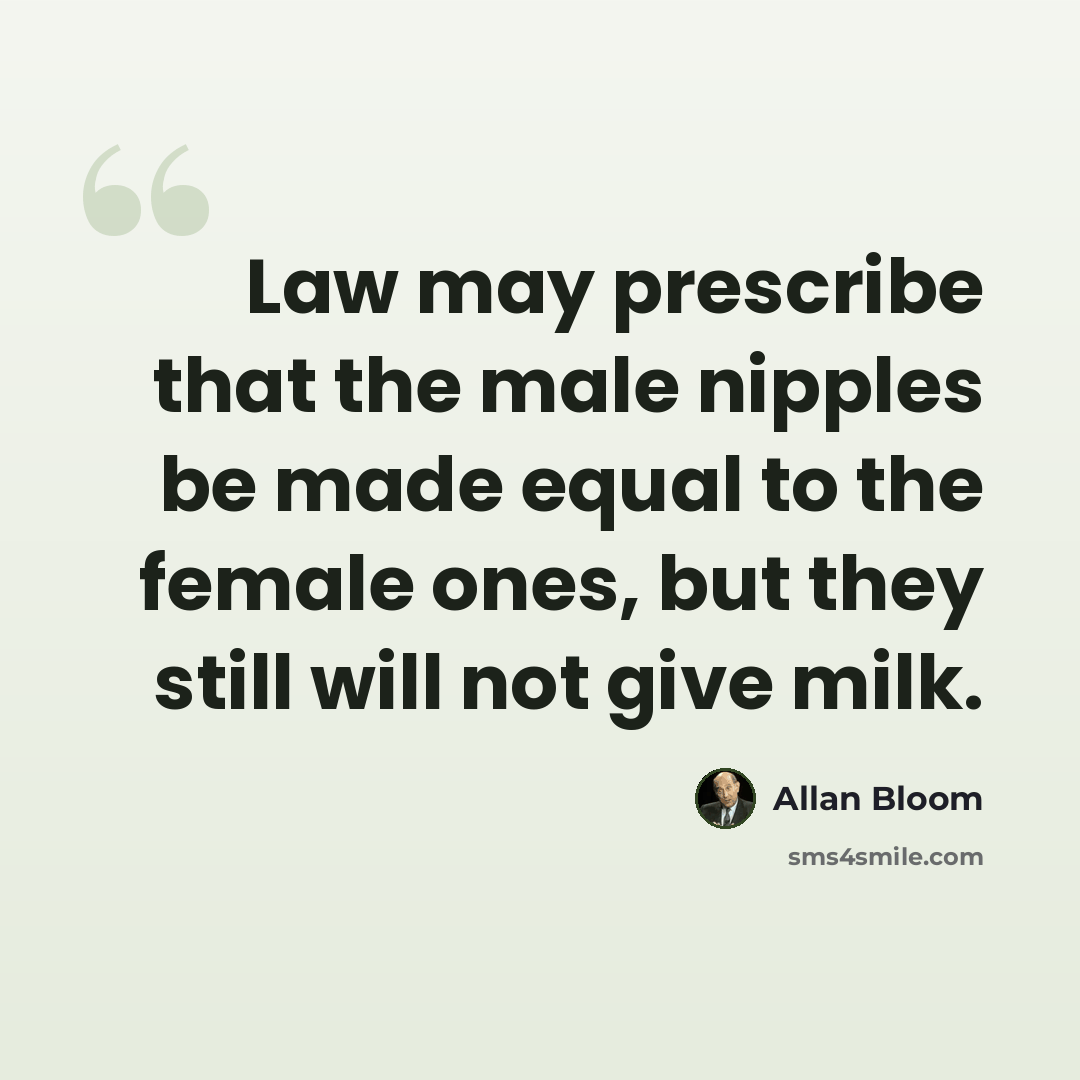 “Law may prescribe that the male nipples be made equal to the female ones, but they still will not give milk.” quote by Allan Bloom