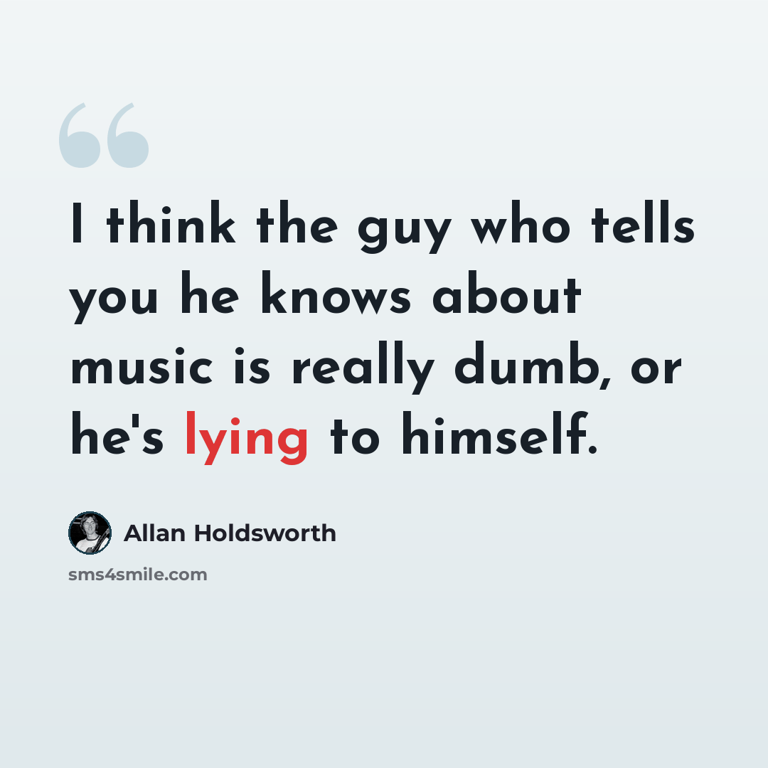“I think the guy who tells you he knows about music is really dumb, or he's lying to himself.” quote by Allan Holdsworth