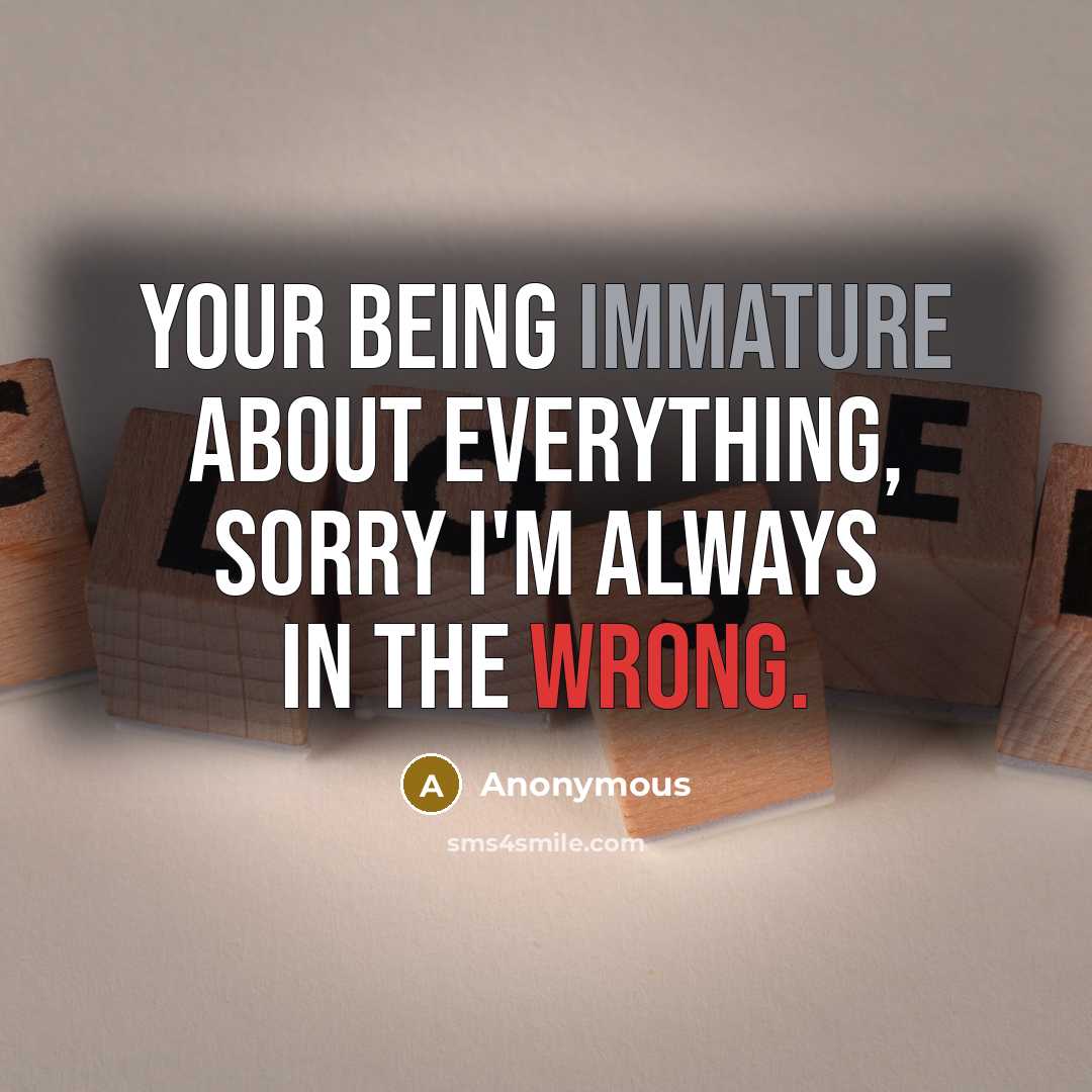 “Your being immature about everything, sorry I'm always in the wrong.” quote by Anonymous