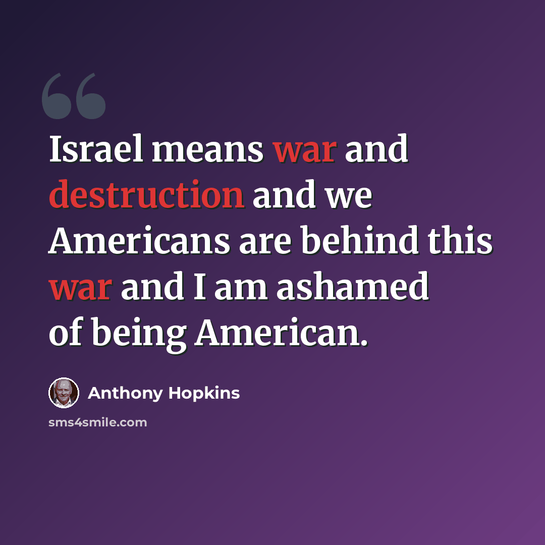 “Israel means war and destruction and we Americans are behind this war and I am ashamed of being American.” quote by Anthony Hopkins