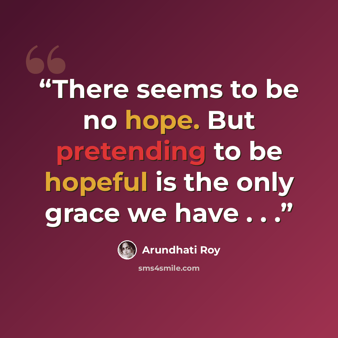 “There seems to be no hope. But pretending to be hopeful is the only grace we have . . .” quote by Arundhati Roy