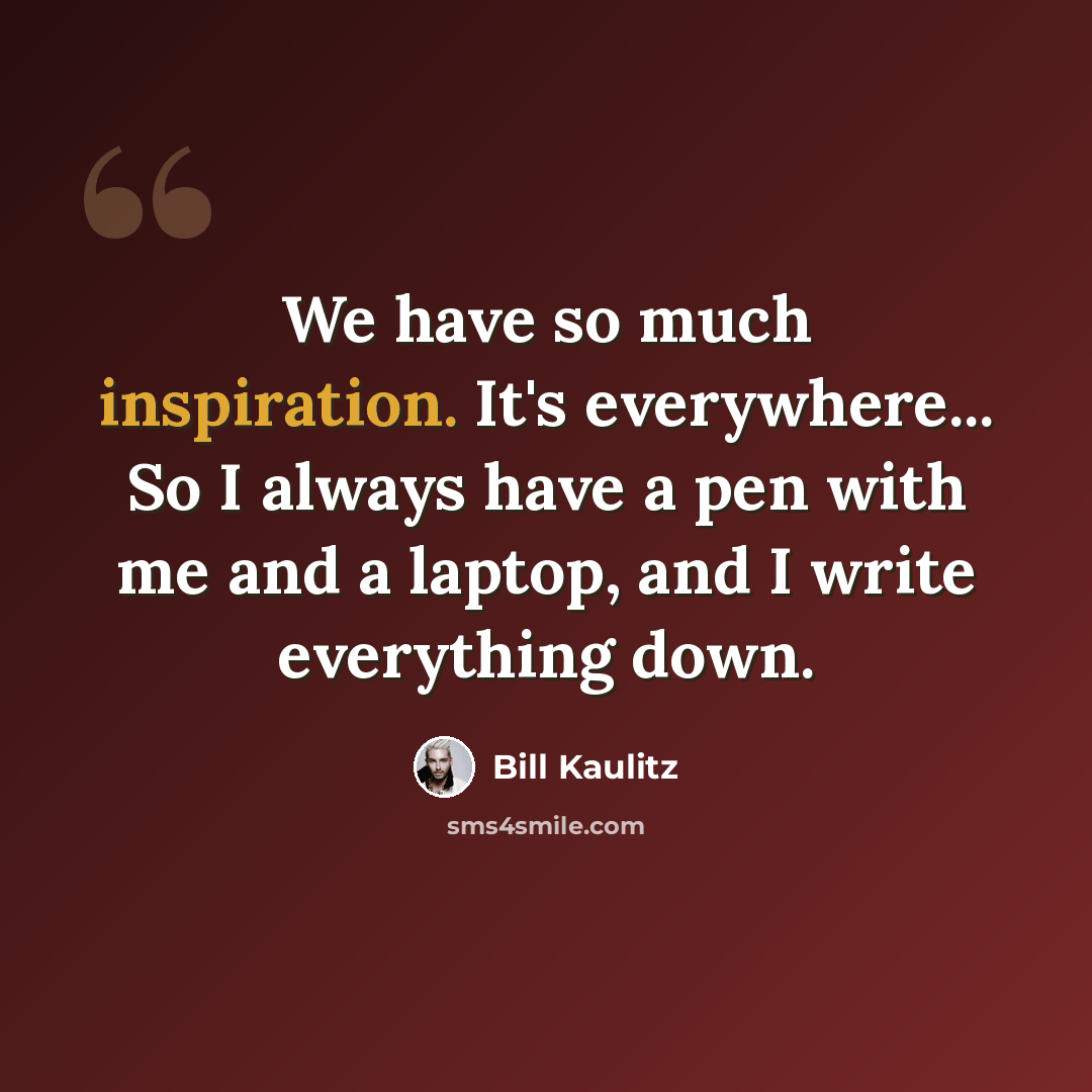 “We have so much inspiration. It's everywhere... So I always have a pen with me and a laptop, and I write everything down.” quote by Bill Kaulitz