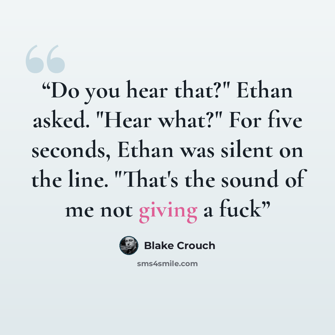 “Do you hear that?" Ethan asked. "Hear what?" For five seconds, Ethan was silent on the line. "That's the sound of me not giving a fuck” quote by Blake Crouch