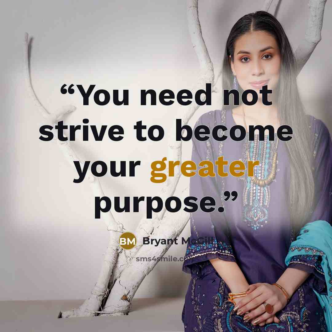 “You need not strive to become your greater purpose.” quote by Bryant McGill