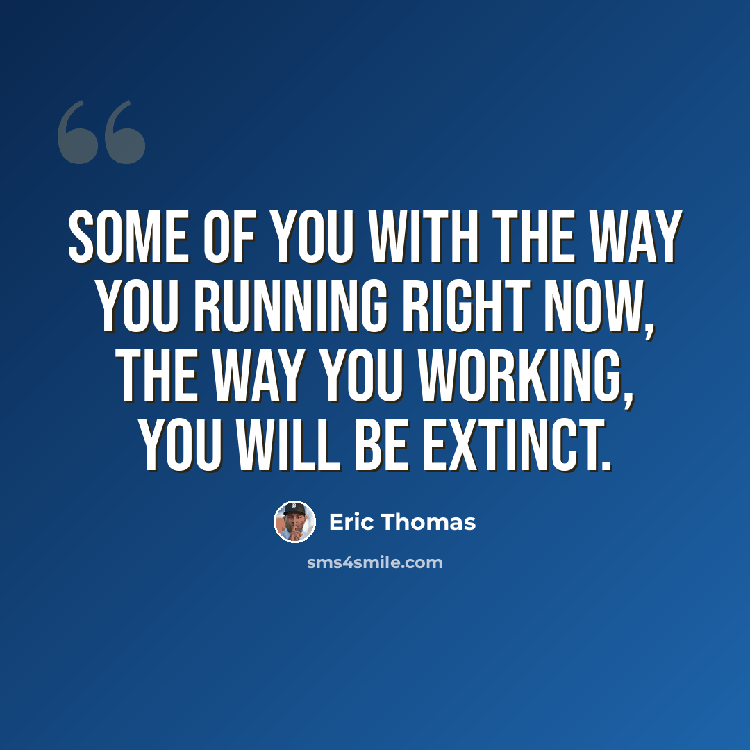 “Some of you with the way you running right now, the way you working, you will be extinct.” quote by Eric Thomas