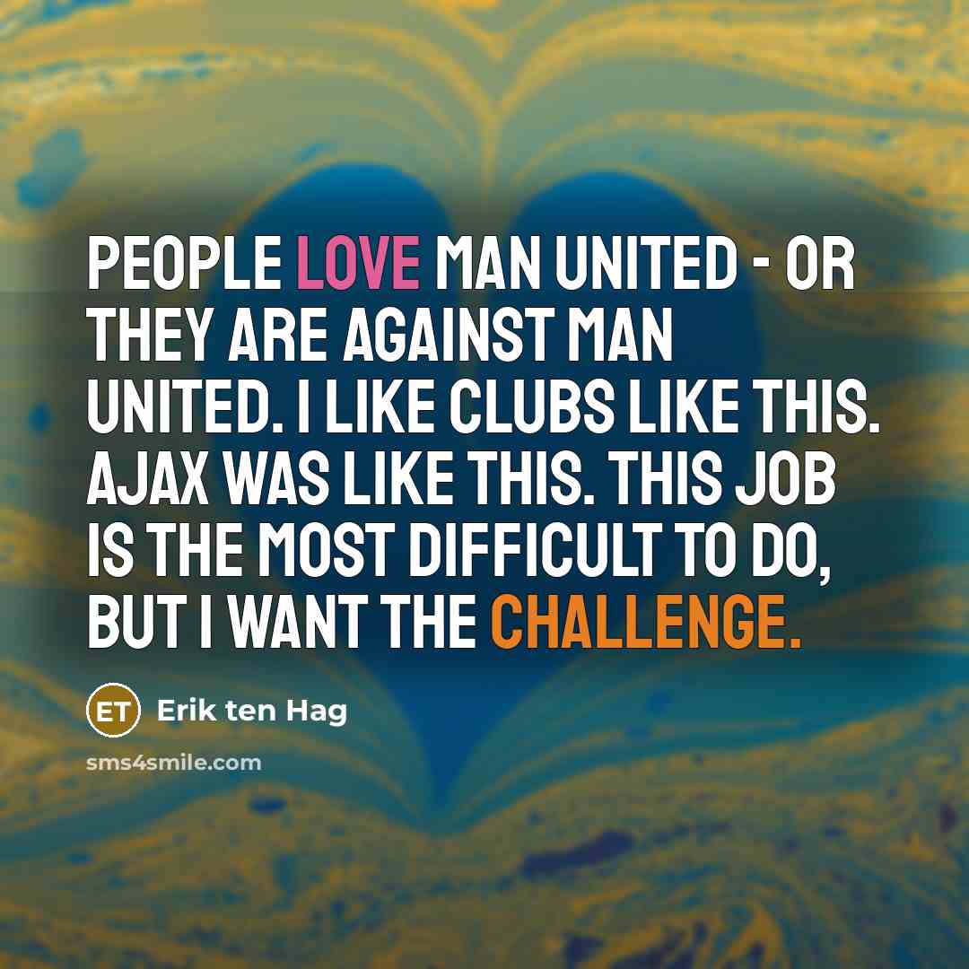 “People love Man United - or they are against Man United. I like clubs like this. Ajax was like this. This job is the most difficult to do, but I want the challenge.” quote by Erik ten Hag