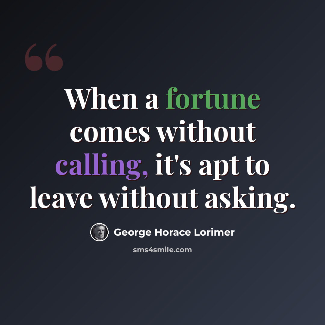 “When a fortune comes without calling, it's apt to leave without asking.” quote by George Horace Lorimer