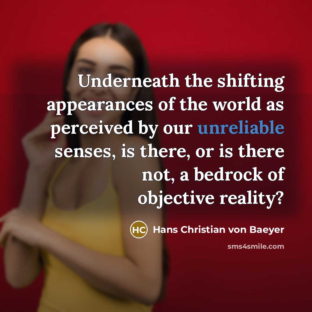 “Underneath the shifting appearances of the world as perceived by our unreliable senses, is there, or is there not, a bedrock of objective reality?” quote by Hans Christian von Baeyer