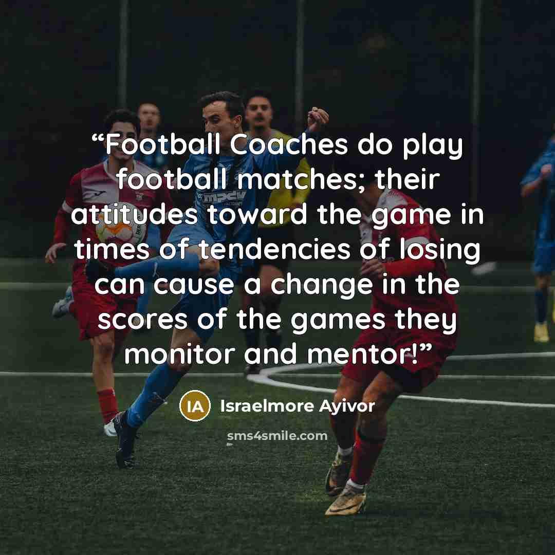 “Football Coaches do play football matches; their attitudes toward the game in times of tendencies of losing can cause a change in the scores of the games they monitor and mentor!” quote by Israelmore Ayivor