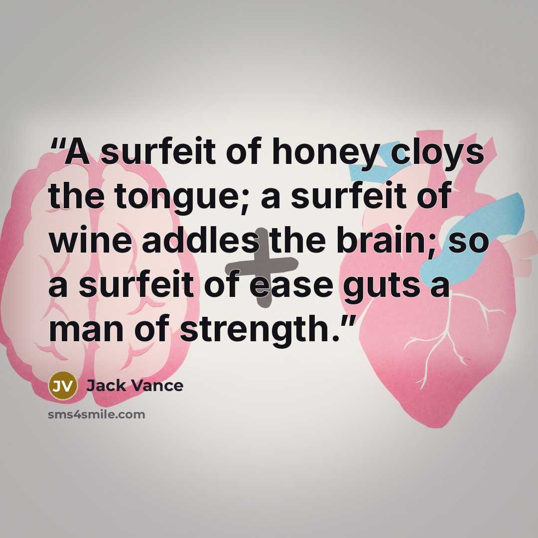 “A surfeit of honey cloys the tongue; a surfeit of wine addles the brain; so a surfeit of ease guts a man of strength.” quote by Jack Vance