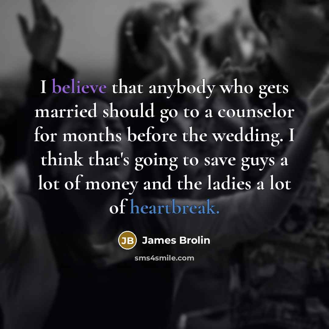 “I believe that anybody who gets married should go to a counselor for months before the wedding. I think that's going to save guys a lot of money and the ladies a lot of heartbreak.” quote by James Brolin
