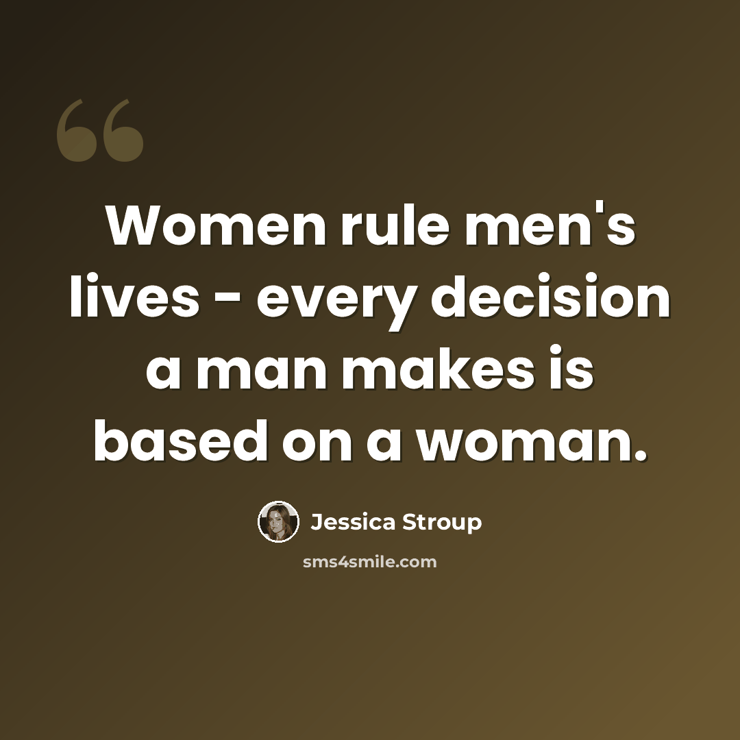 “Women rule men's lives - every decision a man makes is based on a woman.” quote by Jessica Stroup