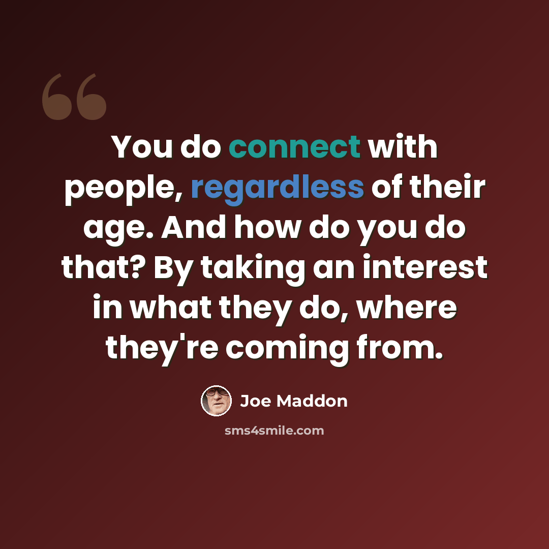 “You do connect with people, regardless of their age. And how do you do that? By taking an interest in what they do, where they're coming from.” quote by Joe Maddon