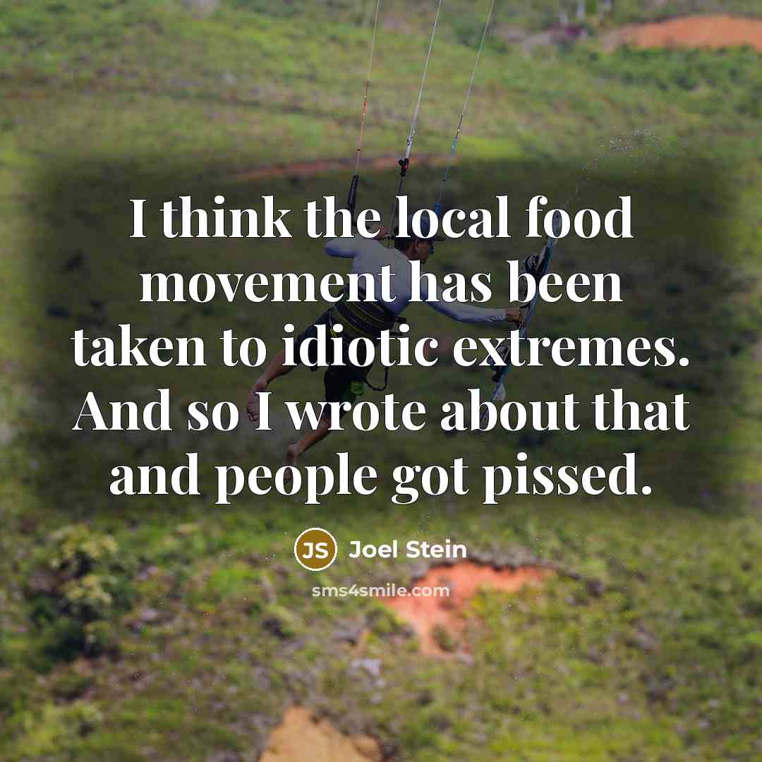 “I think the local food movement has been taken to idiotic extremes. And so I wrote about that and people got pissed.” quote by Joel Stein