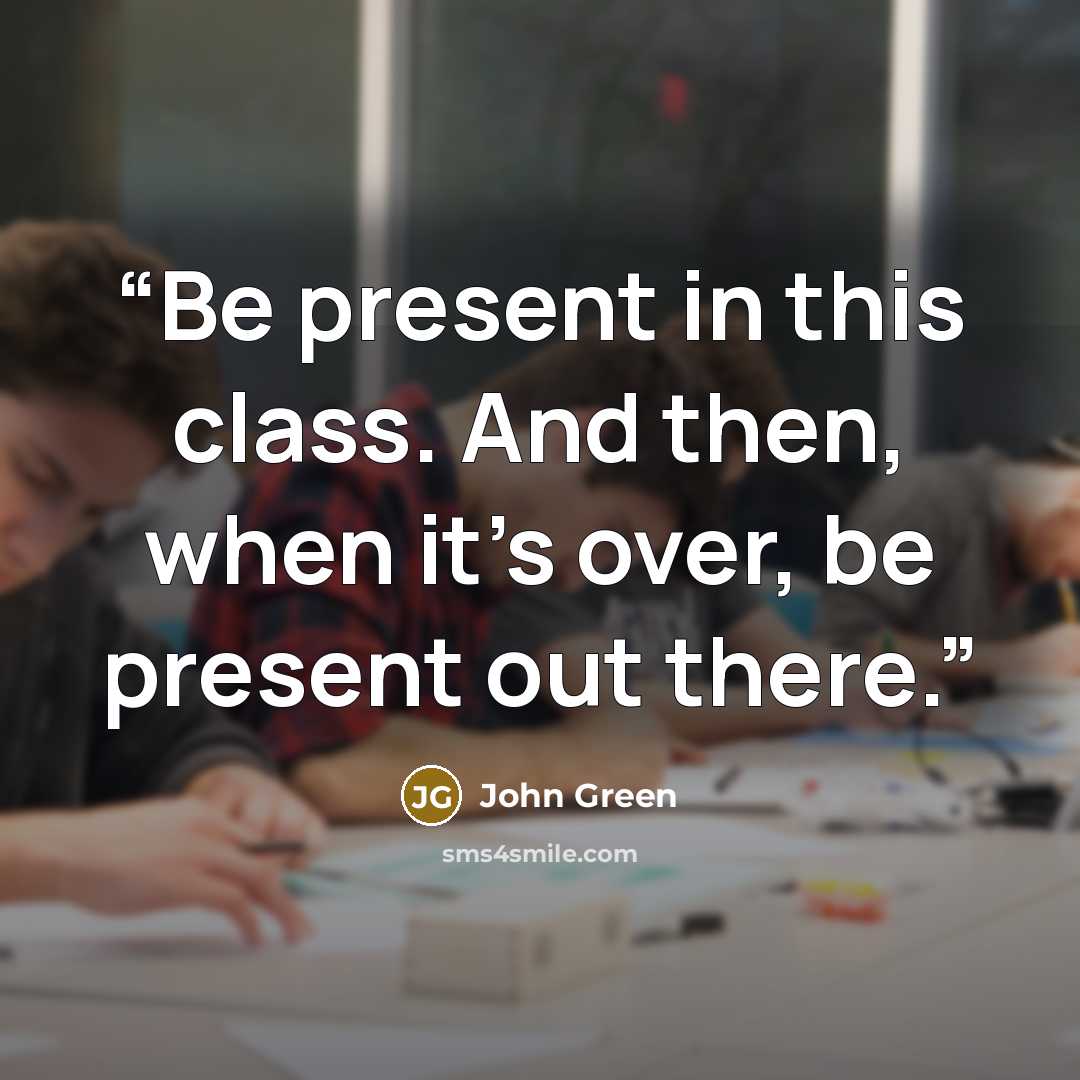 “Be present in this class. And then, when it's over, be present out there.” quote by John Green