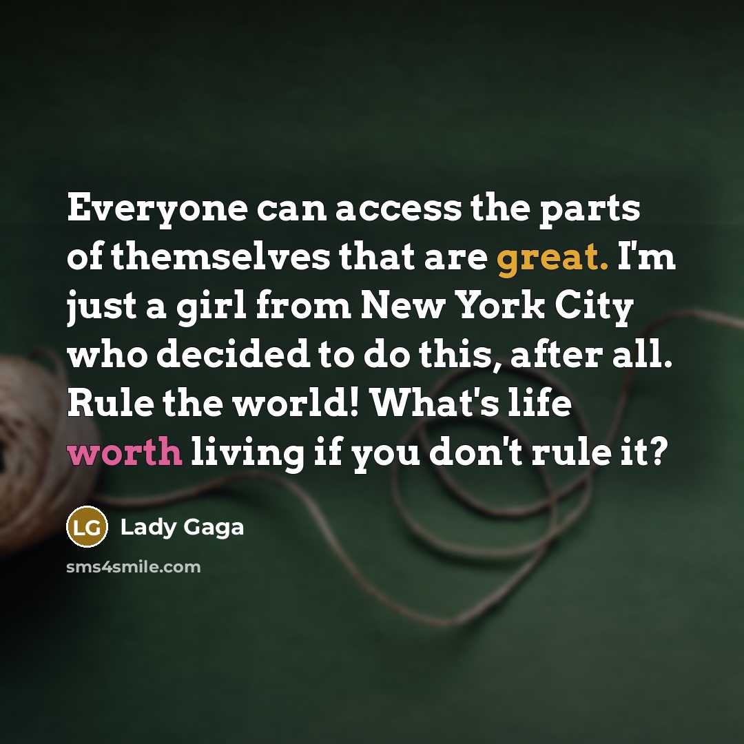 “Everyone can access the parts of themselves that are great. I'm just a girl from New York City who decided to do this, after all. Rule the world! What's life worth living if you don't rule it?” quote by Lady Gaga