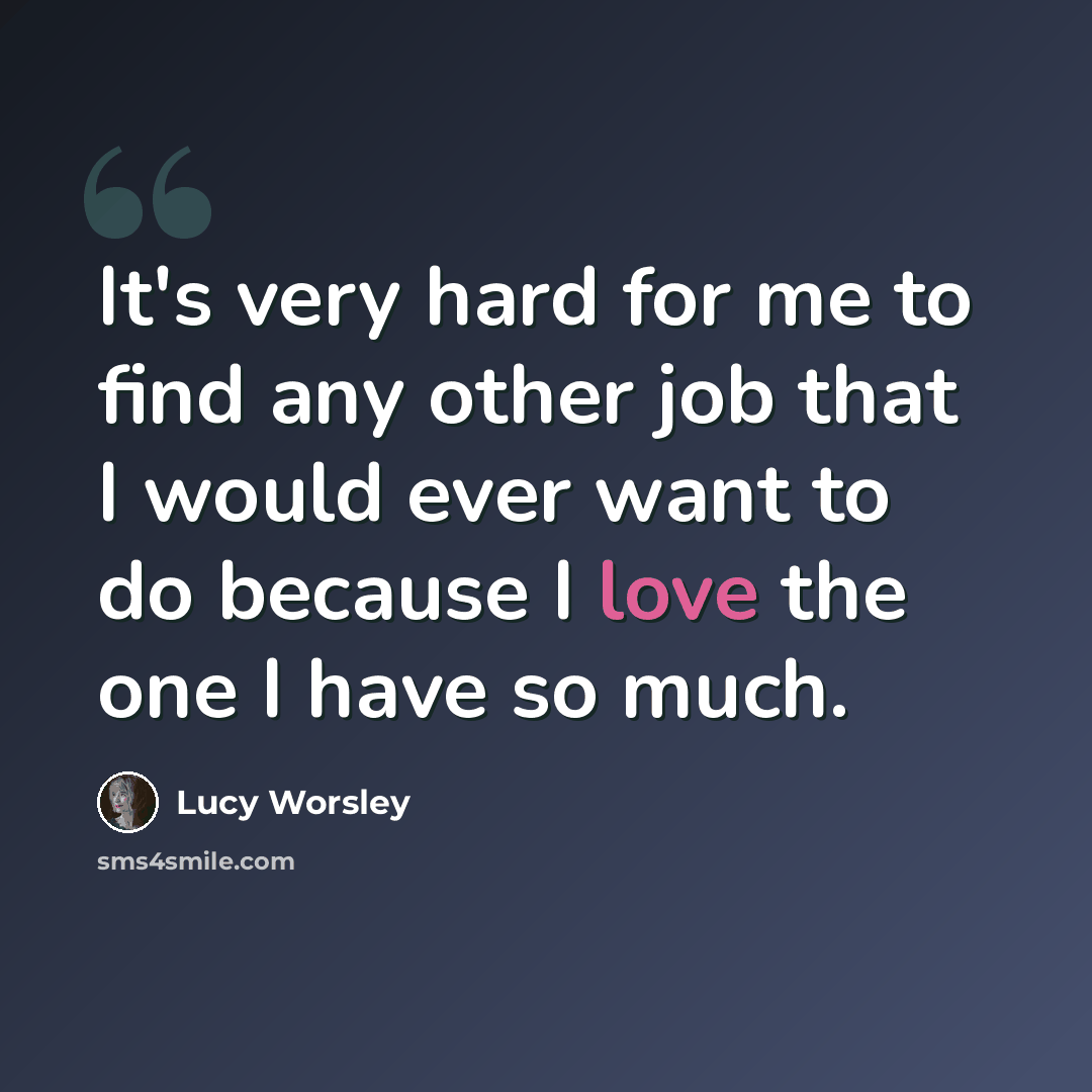 “It's very hard for me to find any other job that I would ever want to do because I love the one I have so much.” quote by Lucy Worsley