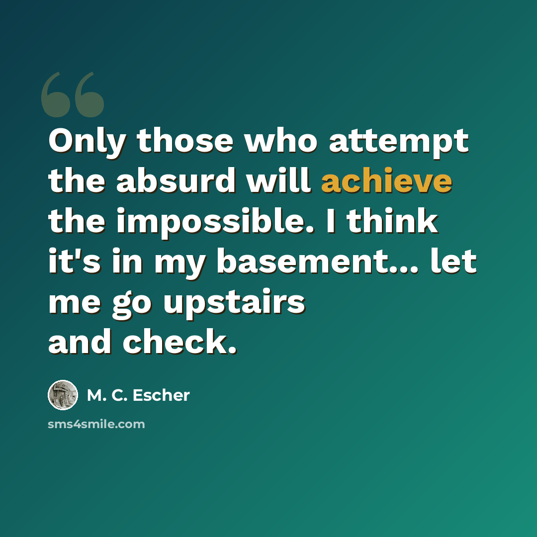 “Only those who attempt the absurd will achieve the impossible. I think it's in my basement... let me go upstairs and check.” quote by M. C. Escher