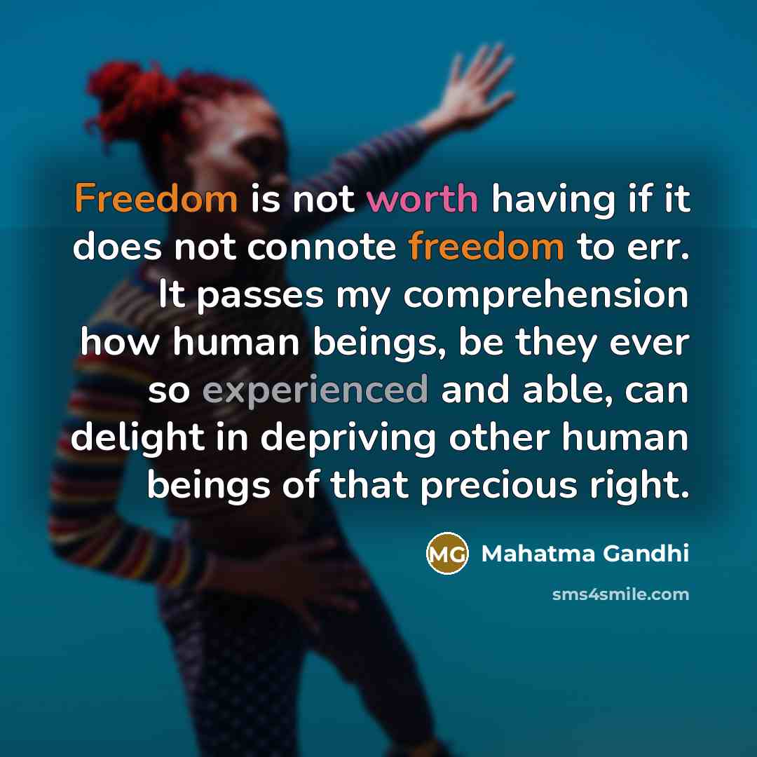 “Freedom is not worth having if it does not connote freedom to err. It passes my comprehension how human beings, be they ever so experienced and able, can delight in depriving other human beings of that precious right.” quote by Mahatma Gandhi