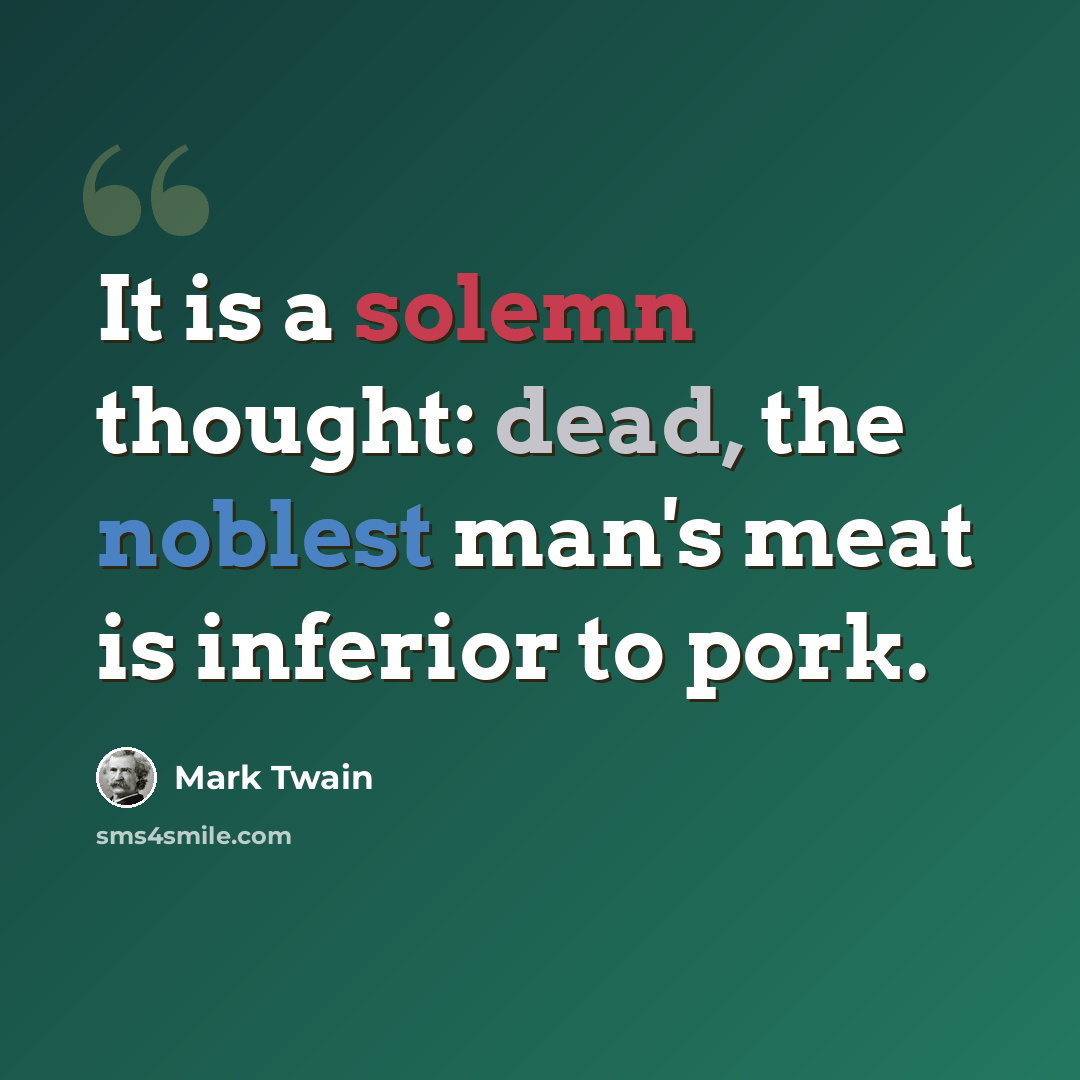 “It is a solemn thought: dead, the noblest man's meat is inferior to pork.” quote by Mark Twain