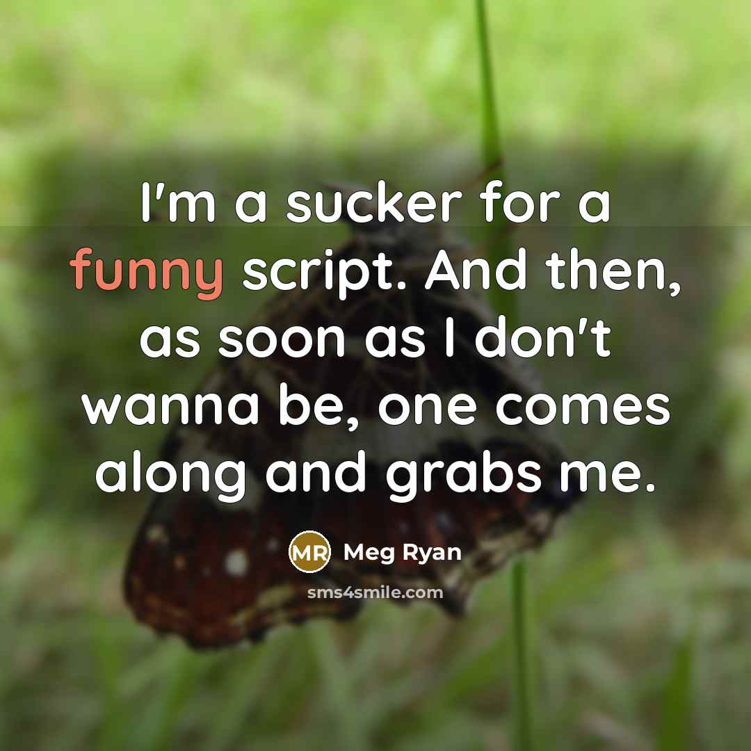 “I'm a sucker for a funny script. And then, as soon as I don't wanna be, one comes along and grabs me.” quote by Meg Ryan