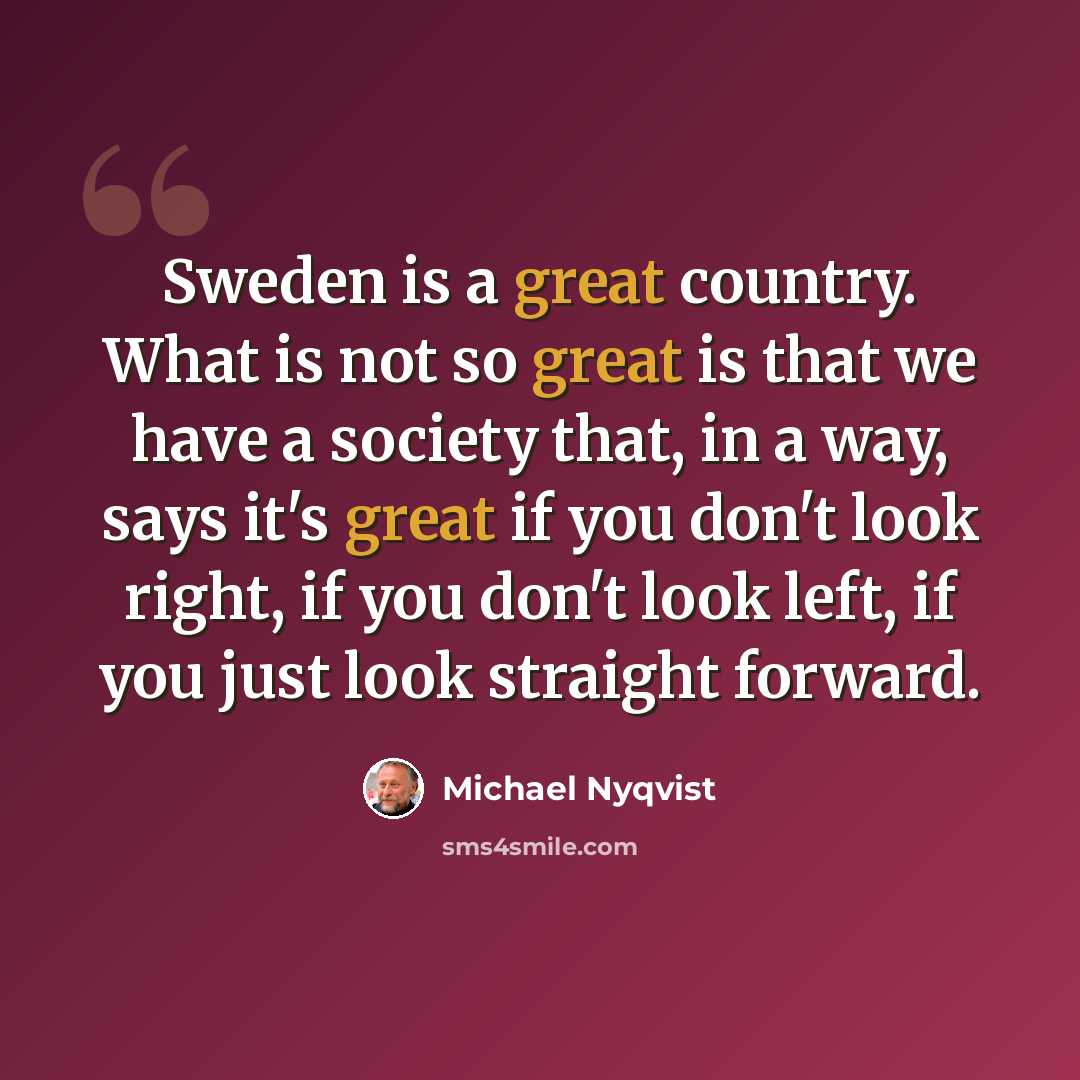 “Sweden is a great country. What is not so great is that we have a society that, in a way, says it's great if you don't look right, if you don't look left, if you just look straight forward.” quote by Michael Nyqvist