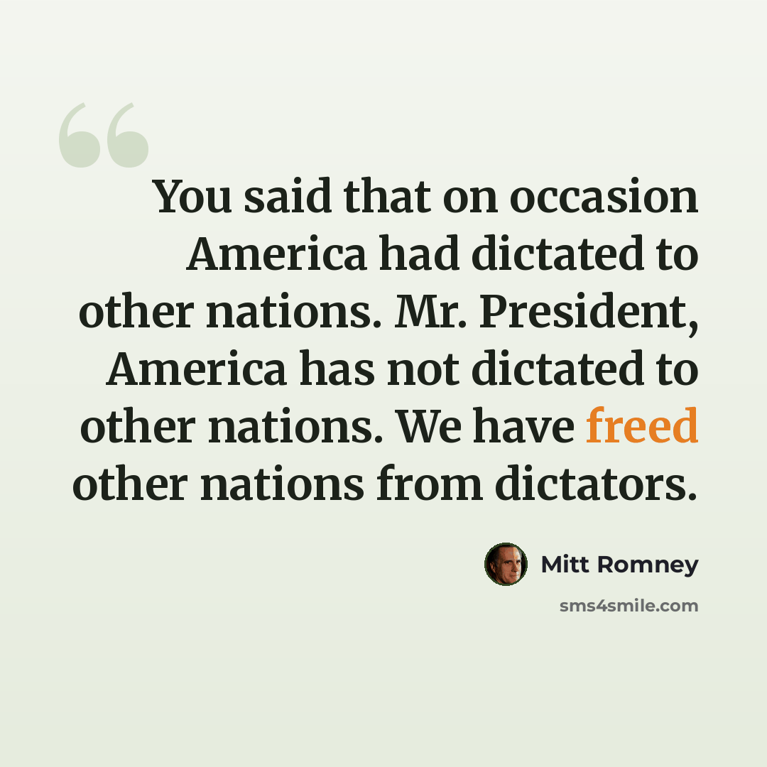 “You said that on occasion America had dictated to other nations. Mr. President, America has not dictated to other nations. We have freed other nations from dictators.” quote by Mitt Romney