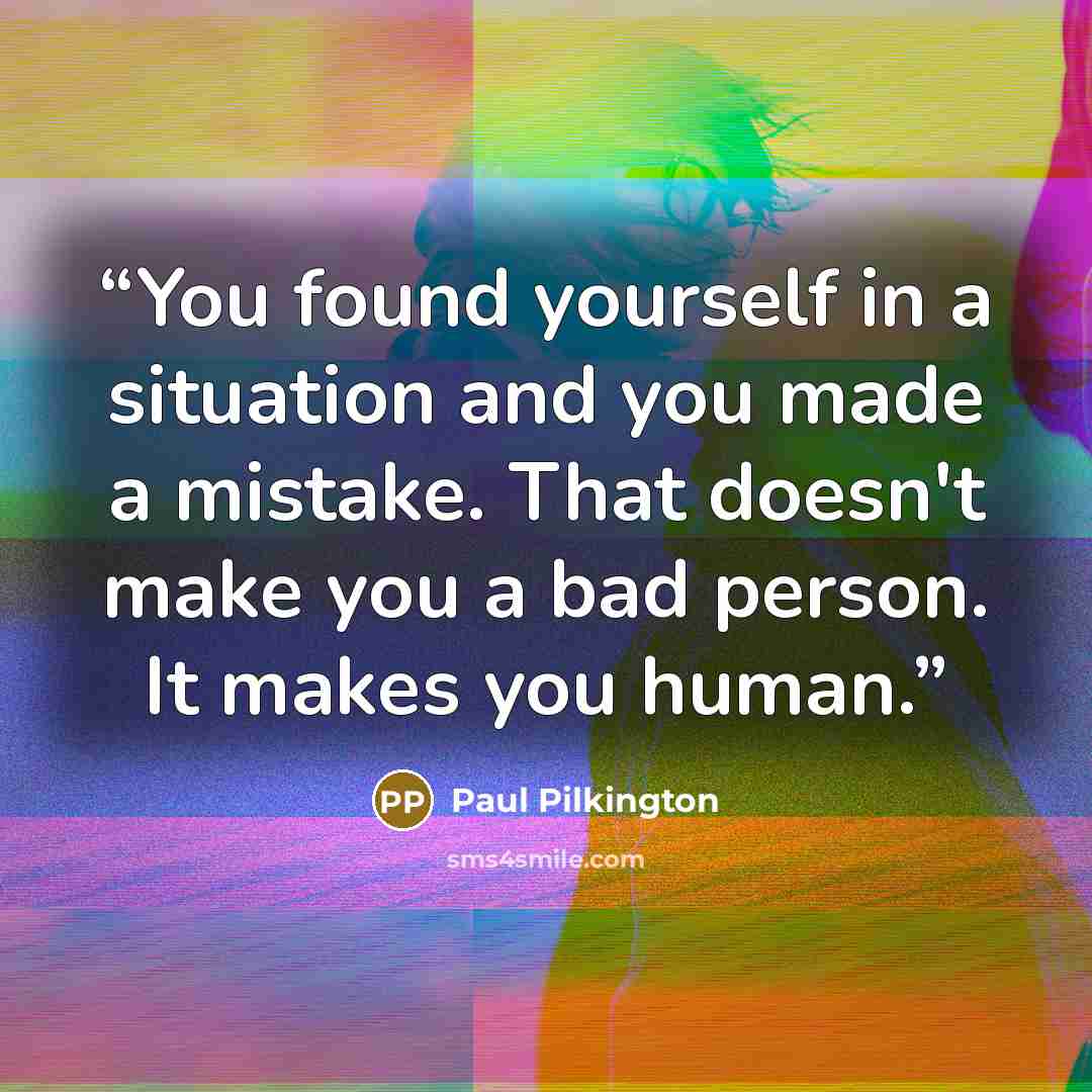 “You found yourself in a situation and you made a mistake. That doesn't make you a bad person. It makes you human.” quote by Paul Pilkington