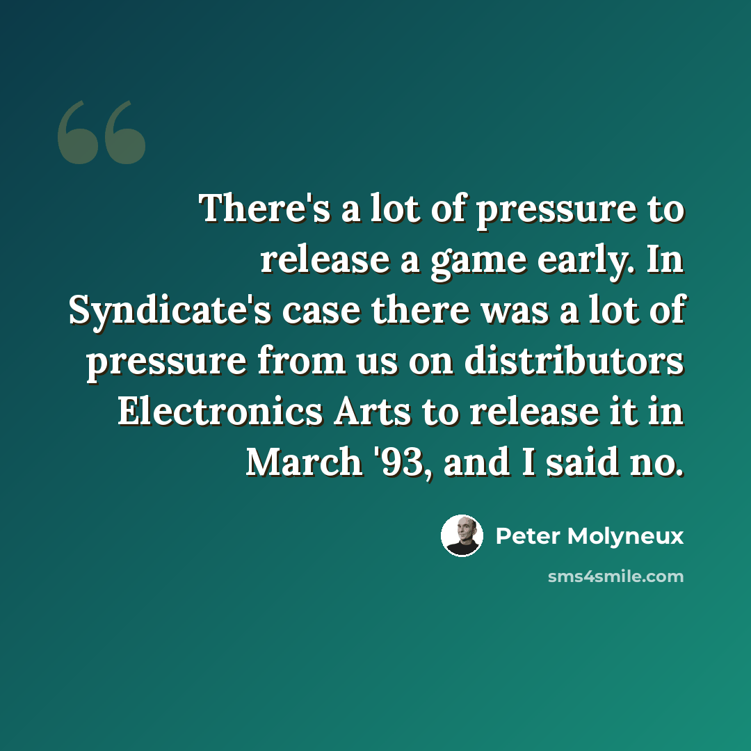 “There's a lot of pressure to release a game early. In Syndicate's case there was a lot of pressure from us on distributors Electronics Arts to release it in March '93, and I said no.” quote by Peter Molyneux