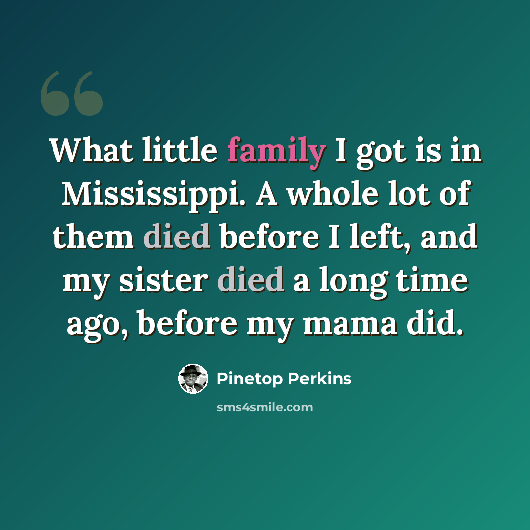 “What little family I got is in Mississippi. A whole lot of them died before I left, and my sister died a long time ago, before my mama did.” quote by Pinetop Perkins