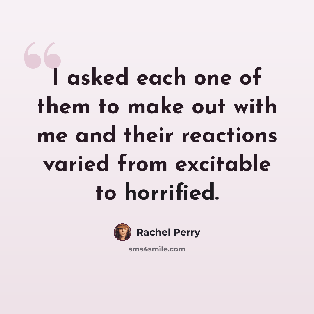 “I asked each one of them to make out with me and their reactions varied from excitable to horrified.” quote by Rachel Perry