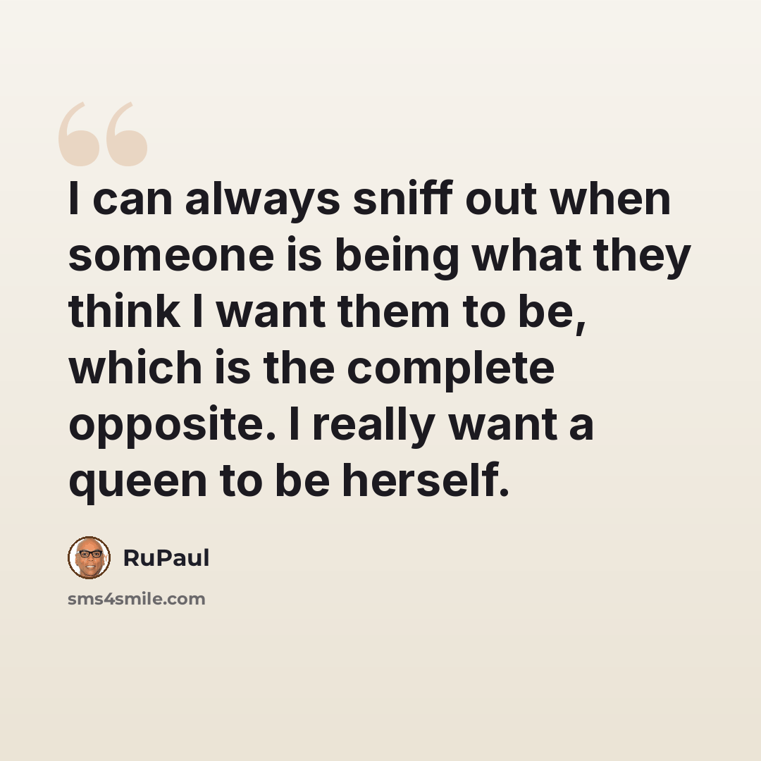 “I can always sniff out when someone is being what they think I want them to be, which is the complete opposite. I really want a queen to be herself.” quote by RuPaul