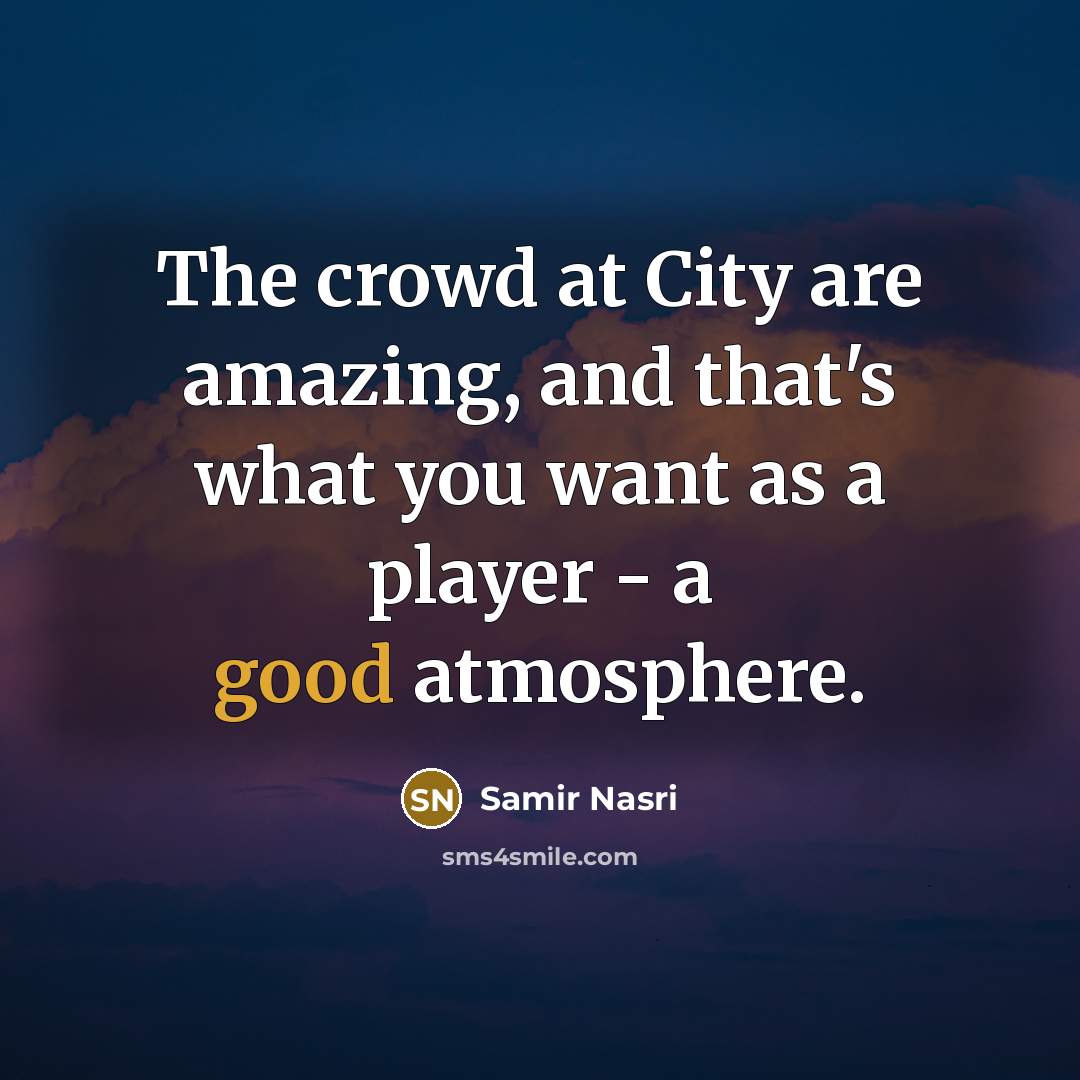 “The crowd at City are amazing, and that's what you want as a player - a good atmosphere.” quote by Samir Nasri