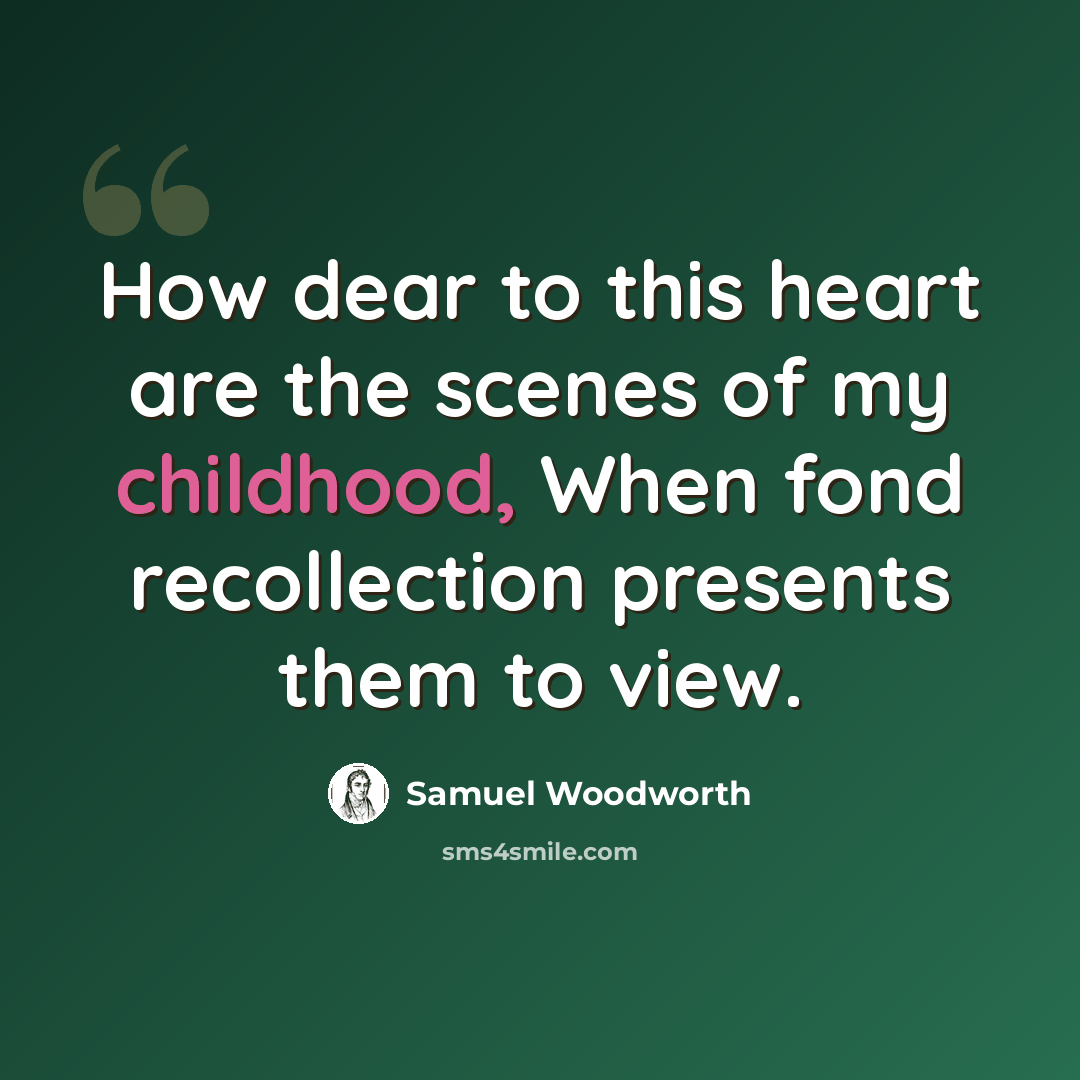 “How dear to this heart are the scenes of my childhood, When fond recollection presents them to view.” quote by Samuel Woodworth