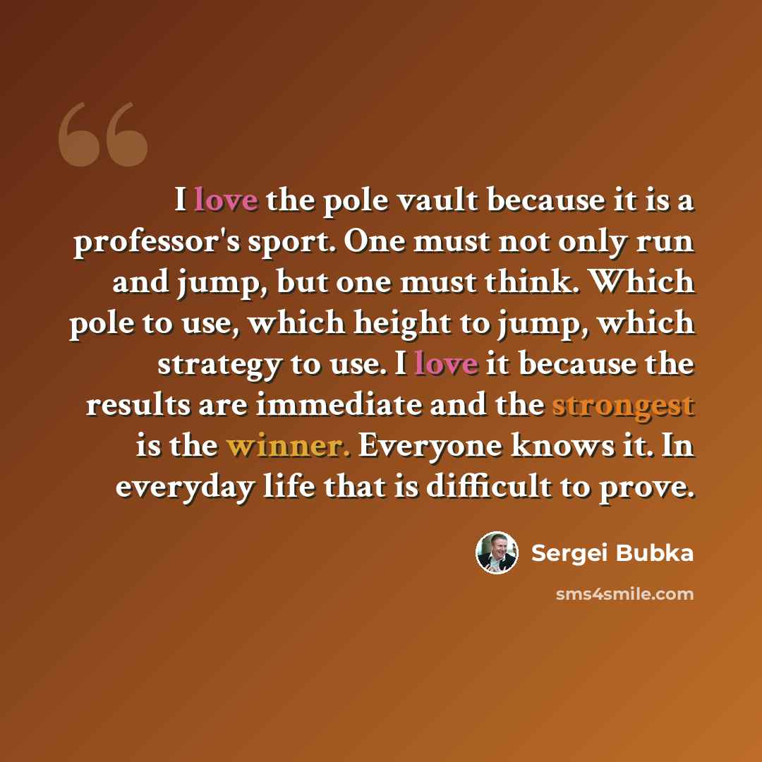 “I love the pole vault because it is a professor's sport. One must not only run and jump, but one must think. Which pole to use, which height to jump, which strategy to use. I love it because the results are immediate and the strongest is the winner. Everyone knows it. In everyday life that is…” quote by Sergei Bubka