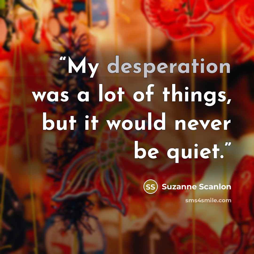 “My desperation was a lot of things, but it would never be quiet.” quote by Suzanne Scanlon