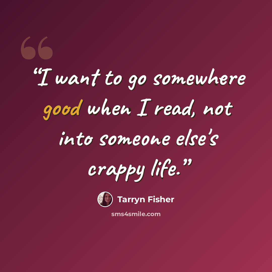 “I want to go somewhere good when I read, not into someone else's crappy life.” quote by Tarryn Fisher