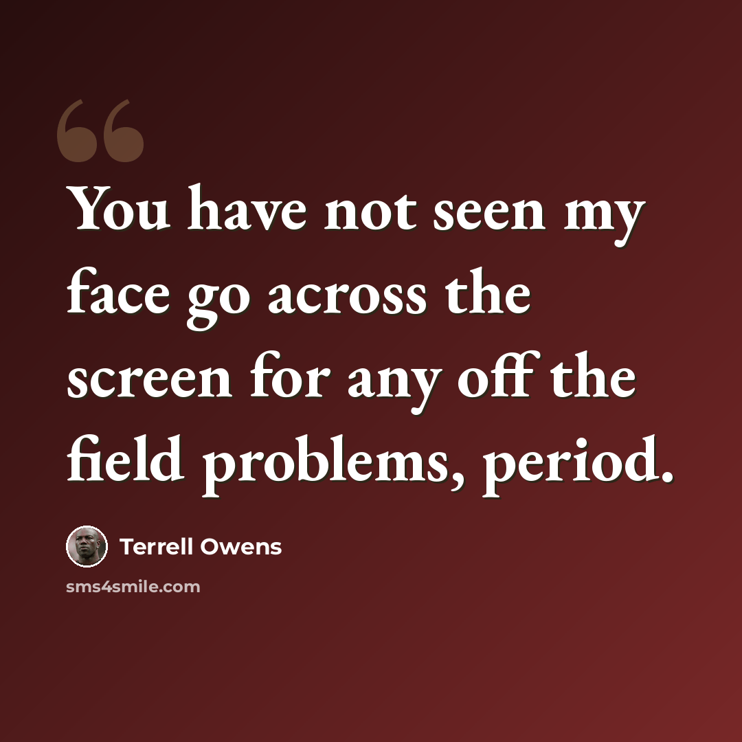 “You have not seen my face go across the screen for any off the field problems, period.” quote by Terrell Owens