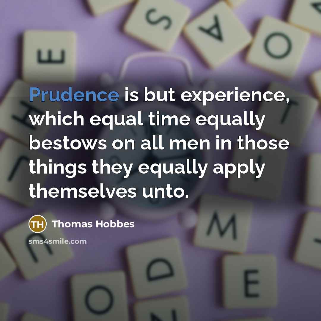 “Prudence is but experience, which equal time equally bestows on all men in those things they equally apply themselves unto.” quote by Thomas Hobbes