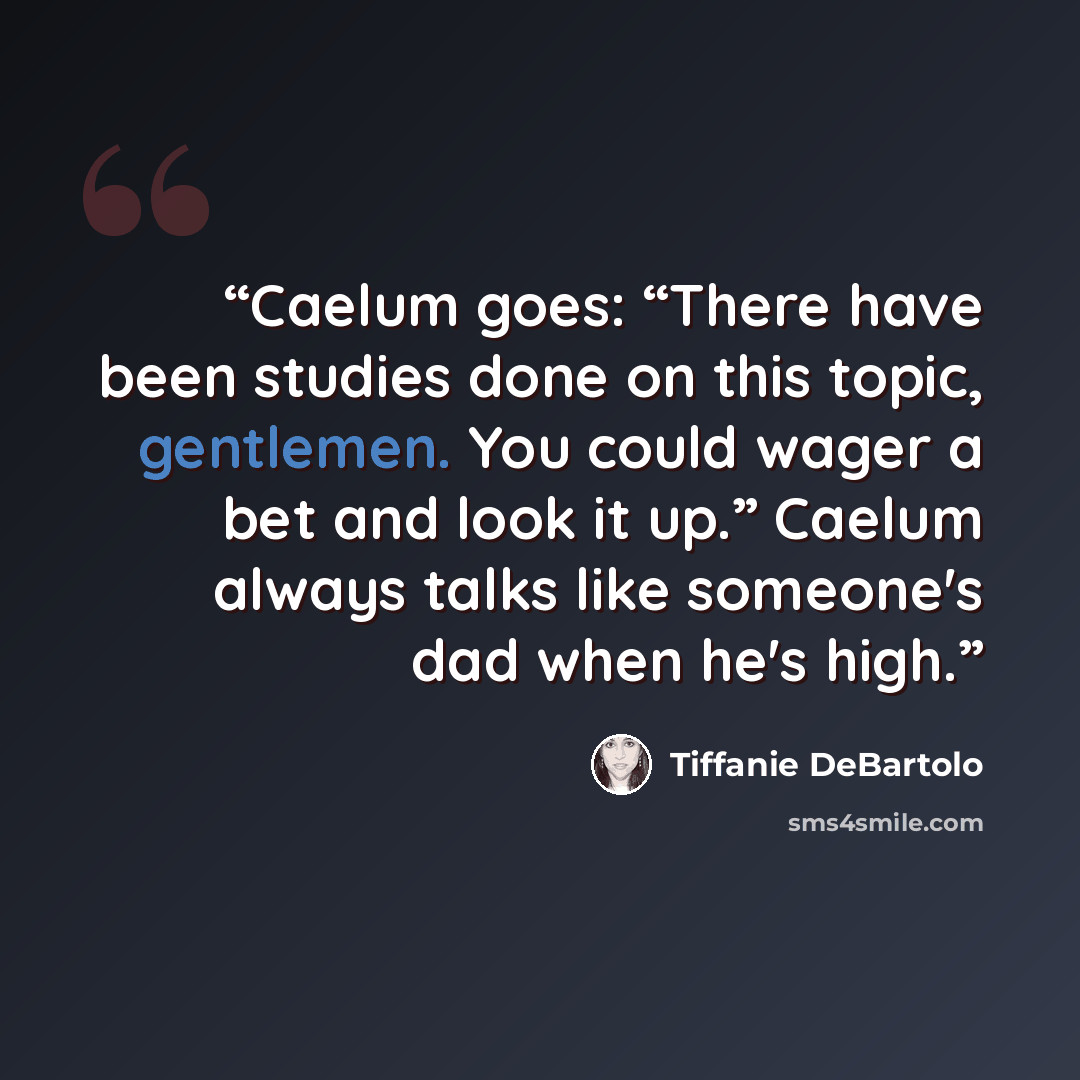 “Caelum goes: “There have been studies done on this topic, gentlemen. You could wager a bet and look it up.” Caelum always talks like someone's dad when he's high.” quote by Tiffanie DeBartolo