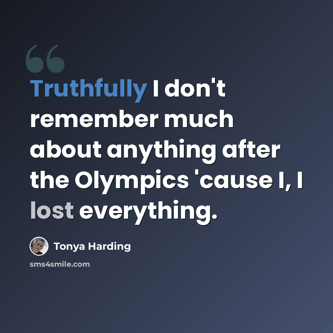 “Truthfully I don't remember much about anything after the Olympics 'cause I, I lost everything.” quote by Tonya Harding