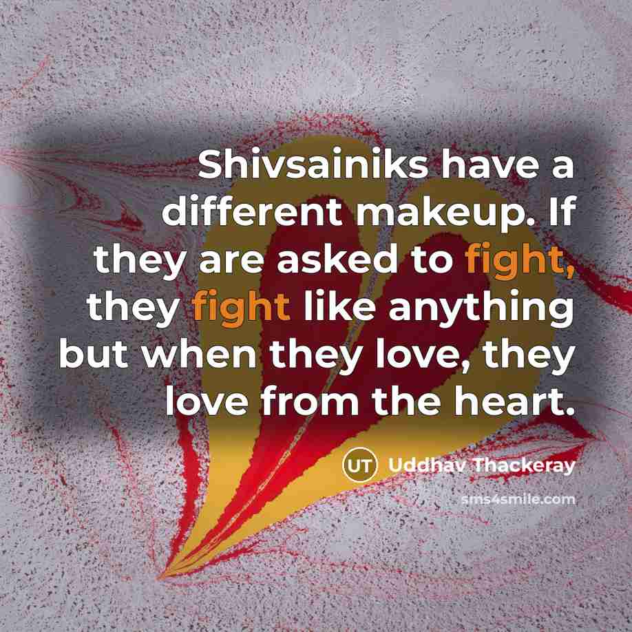 “Shivsainiks have a different makeup. If they are asked to fight, they fight like anything but when they love, they love from the heart.” quote by Uddhav Thackeray