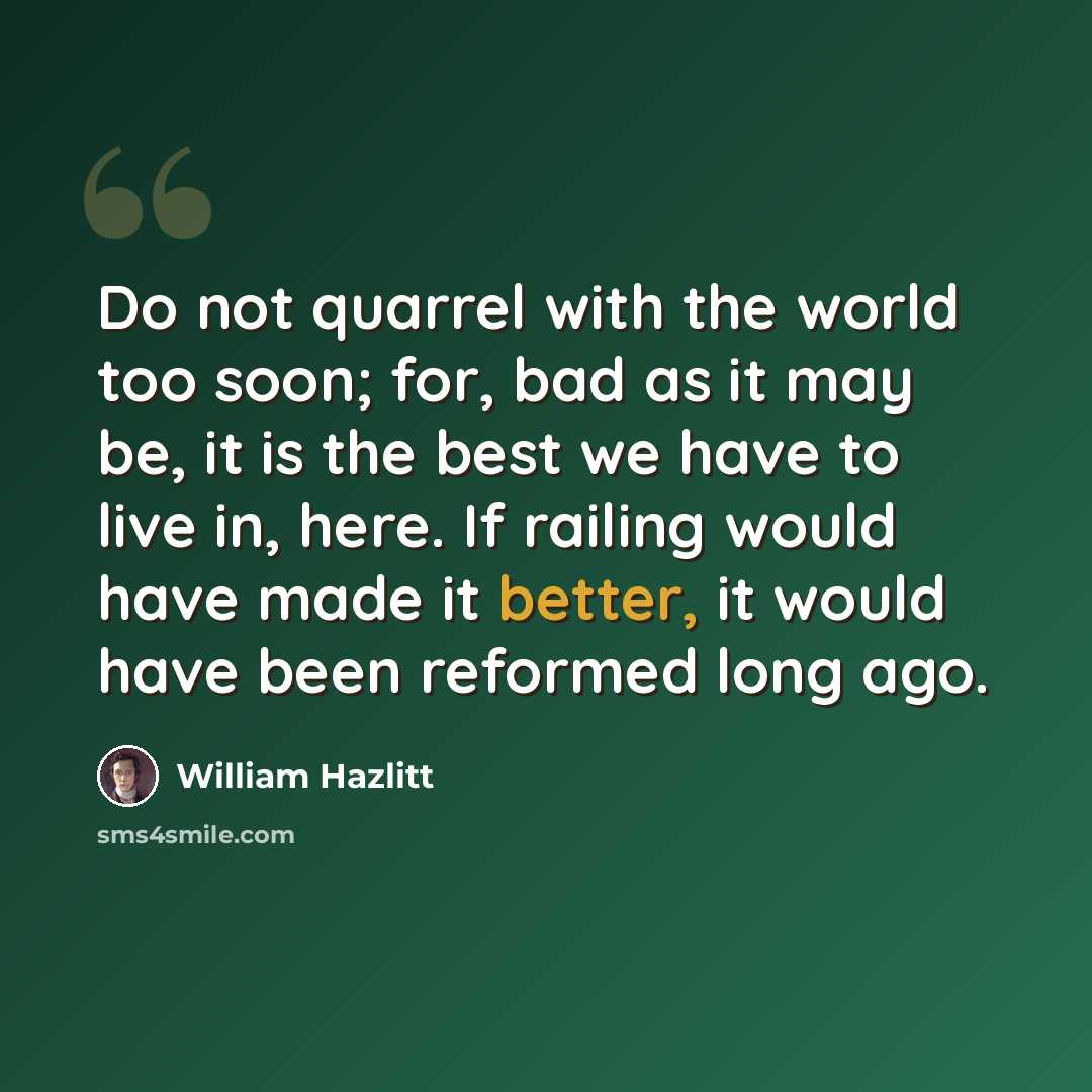 “Do not quarrel with the world too soon; for, bad as it may be, it is the best we have to live in, here. If railing would have made it better, it would have been reformed long ago.” quote by William Hazlitt