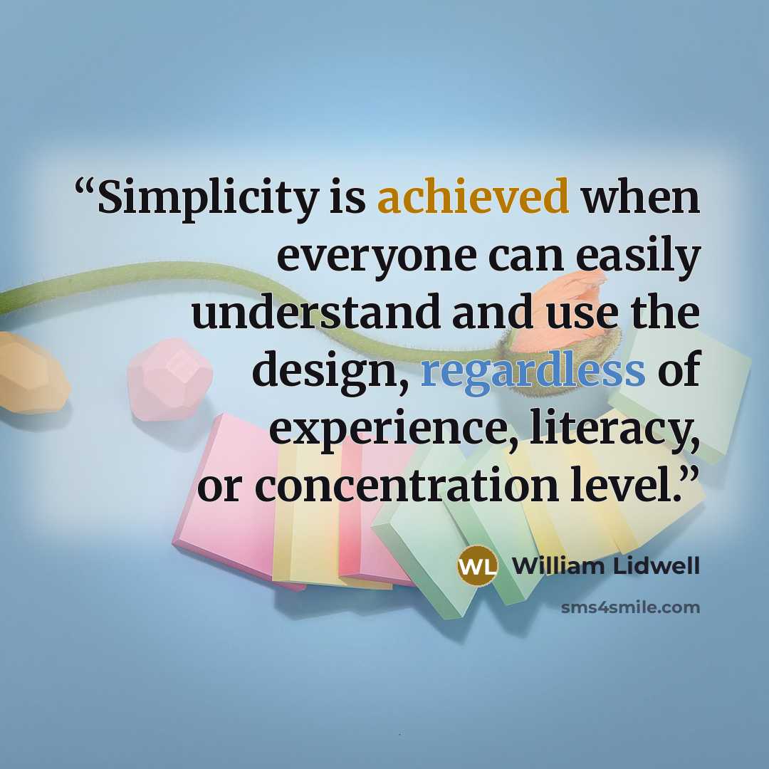 “Simplicity is achieved when everyone can easily understand and use the design, regardless of experience, literacy, or concentration level.” quote by William Lidwell