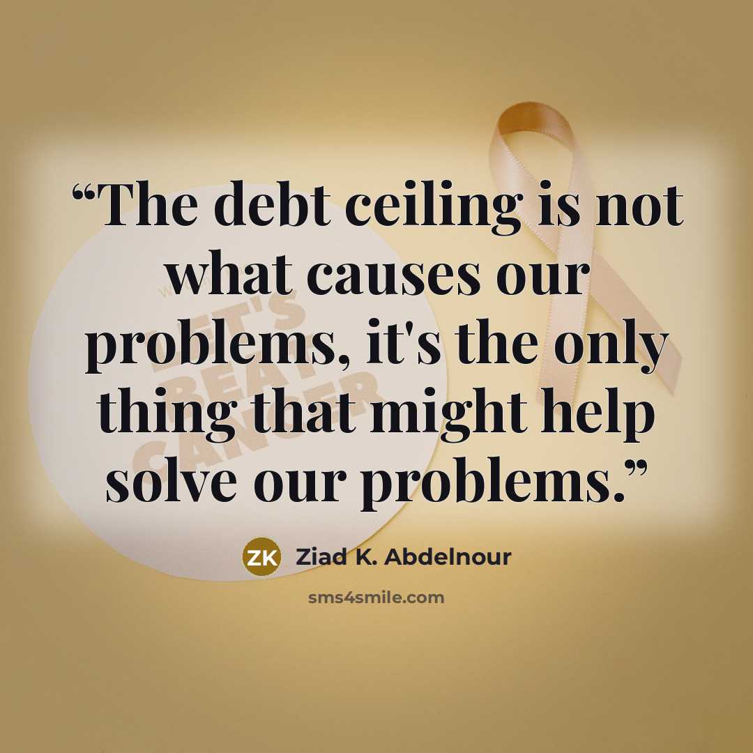 “The debt ceiling is not what causes our problems, it's the only thing that might help solve our problems.” quote by Ziad K. Abdelnour